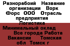 Разнорабоий › Название организации ­ Ворк Форс, ООО › Отрасль предприятия ­ Логистика › Минимальный оклад ­ 30 000 - Все города Работа » Вакансии   . Томская обл.,Томск г.